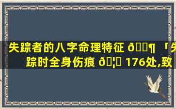 失踪者的八字命理特征 🐶 「失踪时全身伤痕 🦈 176处,致命伤152处」